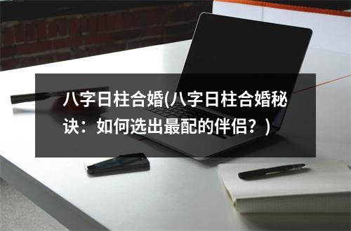 八字日柱合婚(八字日柱合婚秘诀：如何选出配的伴侣？)