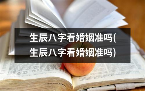 生辰八字看婚姻准吗(生辰八字看婚姻准吗)