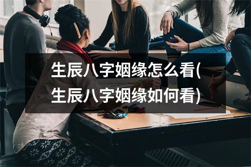 生辰八字姻缘怎么看(生辰八字姻缘如何看)