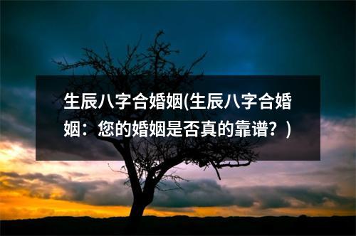 生辰八字合婚姻(生辰八字合婚姻：您的婚姻是否真的靠谱？)