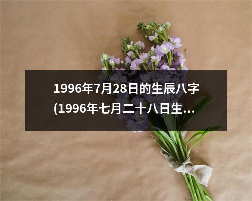 1996年7月28日的生辰八字(1996年七月二十八日生辰八字)