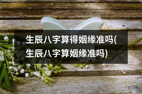 生辰八字算得姻缘准吗(生辰八字算姻缘准吗)