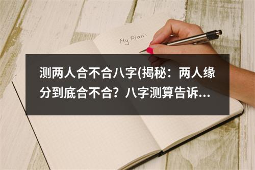 测两人合不合八字(揭秘：两人缘分到底合不合？八字测算告诉你！)