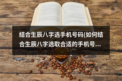 结合生辰八字选手机号码(如何结合生辰八字选取合适的手机号码？)