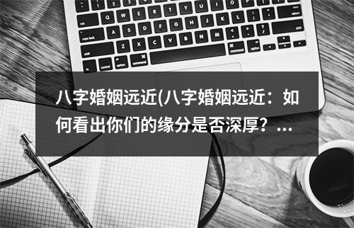 八字婚姻远近(八字婚姻远近：如何看出你们的缘分是否深厚？)