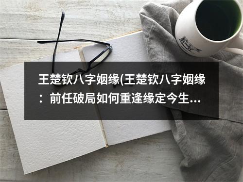 王楚钦八字姻缘(王楚钦八字姻缘：前任破局如何重逢缘定今生？)