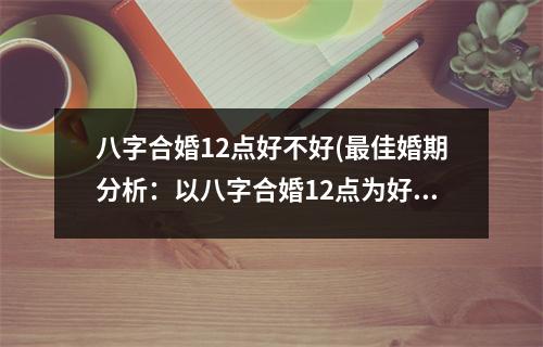 八字合婚12点好不好(佳婚期分析：以八字合婚12点为好吗？)