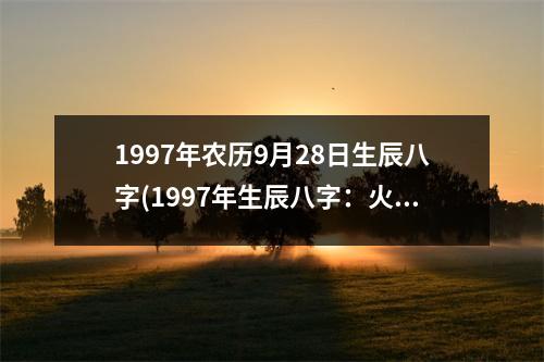 1997年农历9月28日生辰八字(1997年生辰八字：火牛金狗木羊火鸡水猴。)