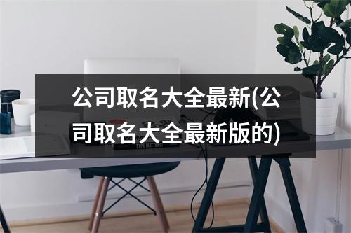 公司取名大全新(公司取名大全新版的)