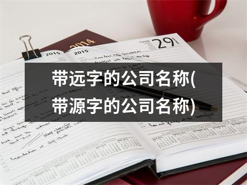 带远字的公司名称(带源字的公司名称)