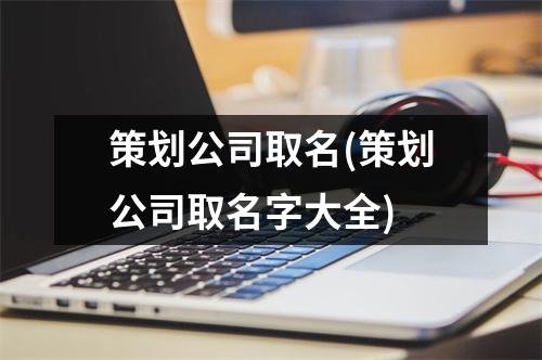 策划公司取名(策划公司取名字大全)