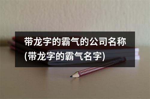 带龙字的霸气的公司名称(带龙字的霸气名字)