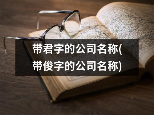 带君字的公司名称(带俊字的公司名称)