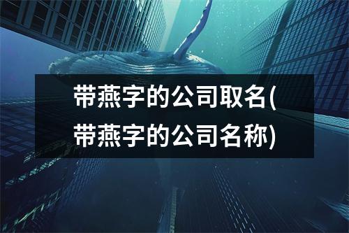 带燕字的公司取名(带燕字的公司名称)