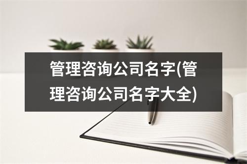 管理咨询公司名字(管理咨询公司名字大全)