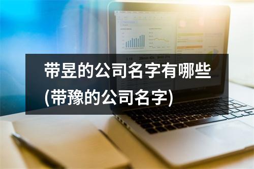 带昱的公司名字有哪些(带豫的公司名字)