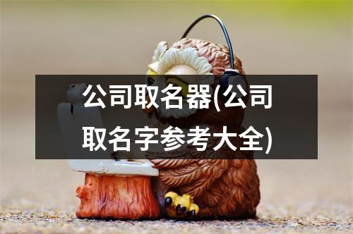 公司取名器(公司取名字参考大全)