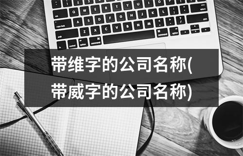 带维字的公司名称(带威字的公司名称)