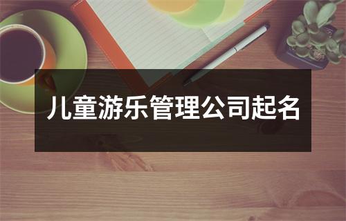 儿童游乐管理公司起名