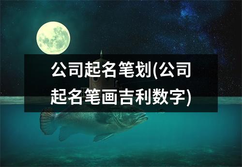 公司起名笔划(公司起名笔画吉利数字)