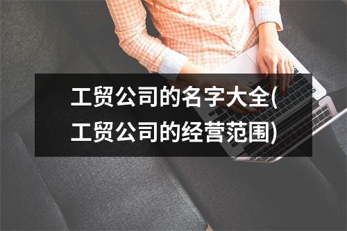 工贸公司的名字大全(工贸公司的经营范围)