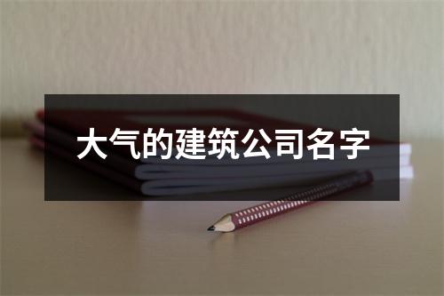 大气的建筑公司名字