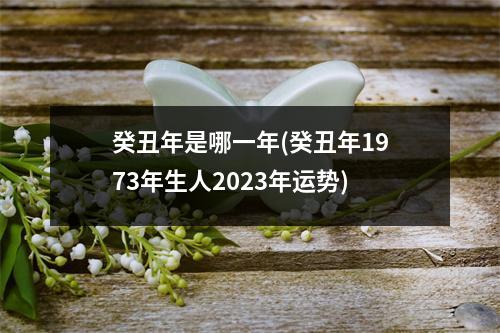 癸丑年是哪一年(癸丑年1973年生人2023年运势)