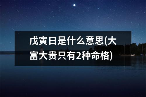 戊寅日是什么意思(大富大贵只有2种命格)