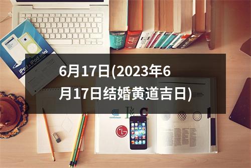 6月17日(2023年6月17日结婚黄道吉日)