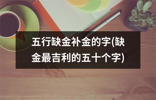 五行缺金补金的字(缺金吉利的五十个字)