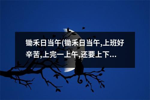 锄禾日当午(锄禾日当午,上班好辛苦,上完一上午,还要上下午)