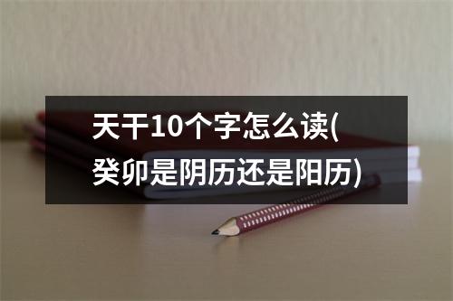 天干10个字怎么读(癸卯是阴历还是阳历)