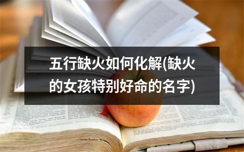 五行缺火如何化解(缺火的女孩特别好命的名字)