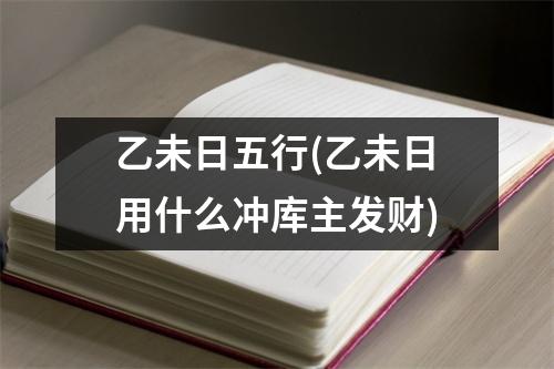 乙未日五行(乙未日用什么冲库主发财)