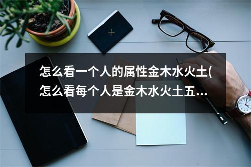 怎么看一个人的属性金木水火土(怎么看每个人是金木水火土五行的哪个)