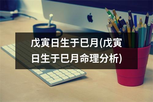 戊寅日生于巳月(戊寅日生于巳月命理分析)