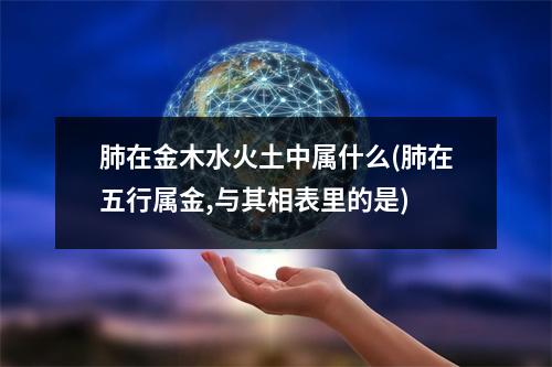 肺在金木水火土中属什么(肺在五行属金,与其相表里的是)