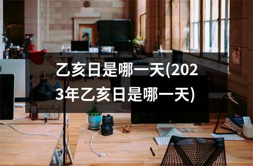 乙亥日是哪一天(2023年乙亥日是哪一天)