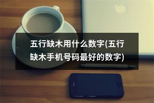 五行缺木用什么数字(五行缺木手机号码好的数字)