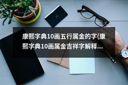 康熙字典10画五行属金的字(康熙字典10画属金吉祥字解释)