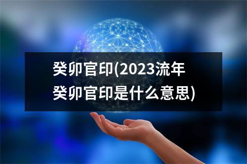 癸卯官印(2023流年癸卯官印是什么意思)