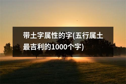 带土字属性的字(五行属土吉利的1000个字)