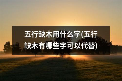 五行缺木用什么字(五行缺木有哪些字可以代替)