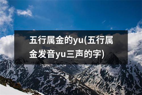 五行属金的yu(五行属金发音yu三声的字)