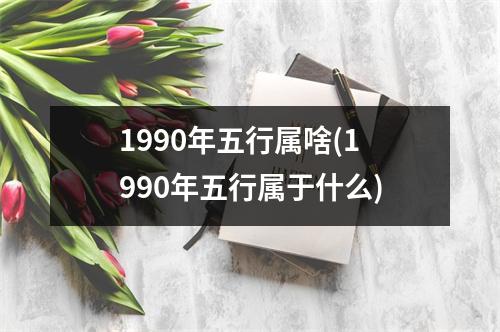 1990年五行属啥(1990年五行属于什么)