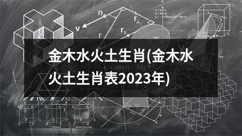 金木水火土生肖(金木水火土生肖表2023年)