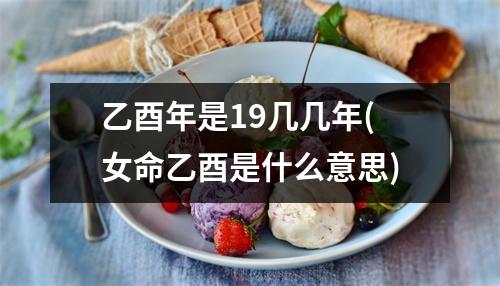 乙酉年是19几几年(女命乙酉是什么意思)