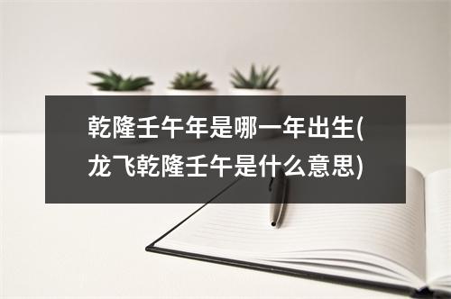 乾隆壬午年是哪一年出生(龙飞乾隆壬午是什么意思)