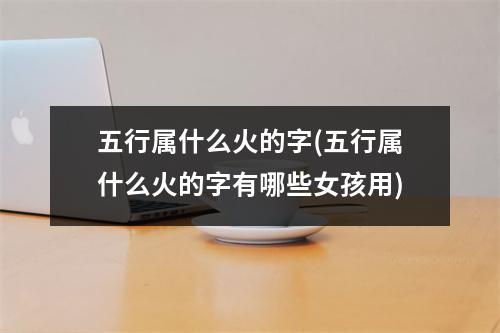 五行属什么火的字(五行属什么火的字有哪些女孩用)