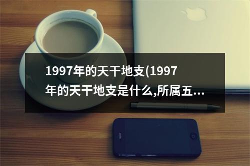 1997年的天干地支(1997年的天干地支是什么,所属五行是什么)